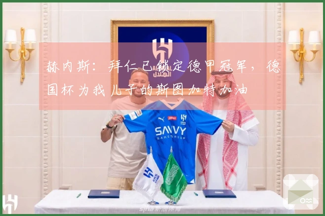 赫内斯：拜仁已锁定德甲冠军，德国杯为我儿子的斯图加特加油