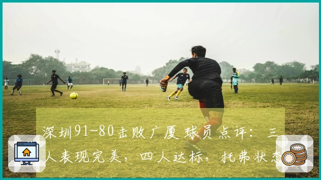 深圳91-80击败广厦 球员点评：三人表现完美，四人达标，托弗状态不佳