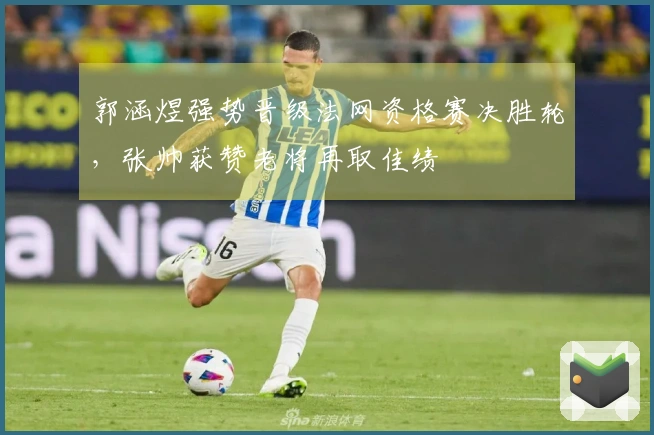 郭涵煜强势晋级法网资格赛决胜轮，张帅获赞老将再取佳绩